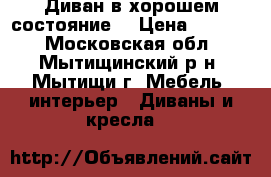 Диван в хорошем состояние  › Цена ­ 7 000 - Московская обл., Мытищинский р-н, Мытищи г. Мебель, интерьер » Диваны и кресла   